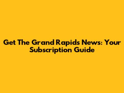 Get The Grand Rapids News: Your Subscription Guide