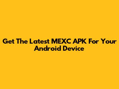 Get The Latest MEXC APK For Your Android Device