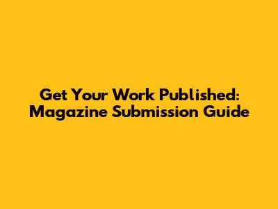 Get Your Work Published: Magazine Submission Guide
