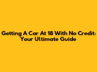 Getting A Car At 18 With No Credit: Your Ultimate Guide