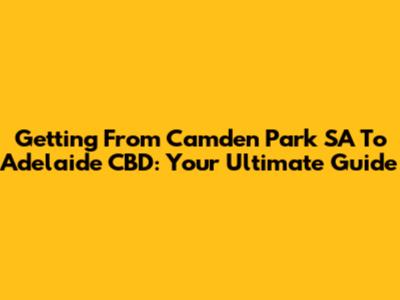 Getting From Camden Park SA To Adelaide CBD: Your Ultimate Guide