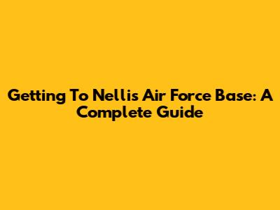 Getting To Nellis Air Force Base: A Complete Guide