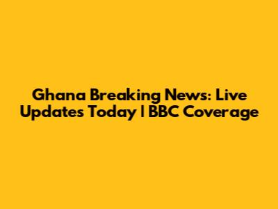 Ghana Breaking News: Live Updates Today | BBC Coverage