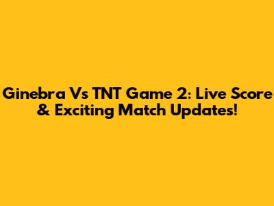 Ginebra Vs TNT Game 2: Live Score & Exciting Match Updates!