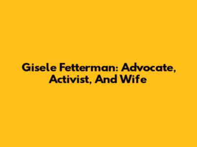 Gisele Fetterman: Advocate, Activist, And Wife