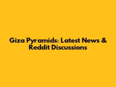 Giza Pyramids: Latest News & Reddit Discussions