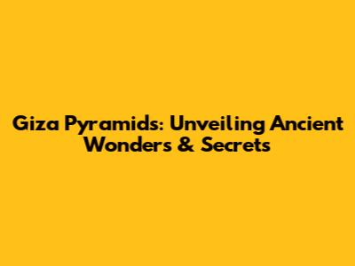 Giza Pyramids: Unveiling Ancient Wonders & Secrets
