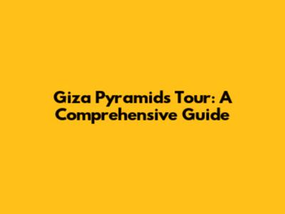 Giza Pyramids Tour: A Comprehensive Guide