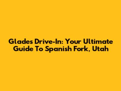 Glades Drive-In: Your Ultimate Guide To Spanish Fork, Utah