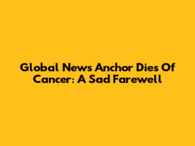 Global News Anchor Dies Of Cancer: A Sad Farewell