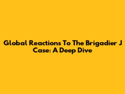 Global Reactions To The Brigadier J Case: A Deep Dive