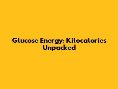 Glucose Energy: Kilocalories Unpacked
