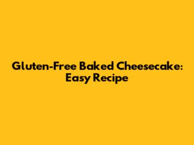 Gluten-Free Baked Cheesecake: Easy Recipe