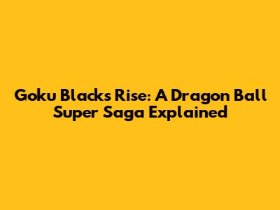 Goku Black's Rise: A Dragon Ball Super Saga Explained