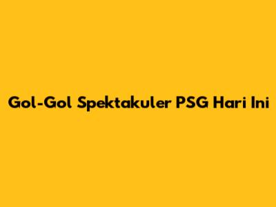 Gol-Gol Spektakuler PSG Hari Ini