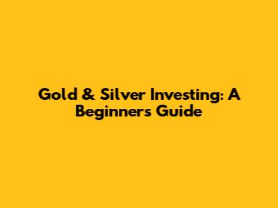 Gold & Silver Investing: A Beginner's Guide