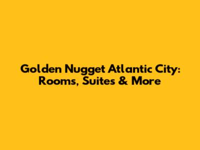 Golden Nugget Atlantic City: Rooms, Suites & More