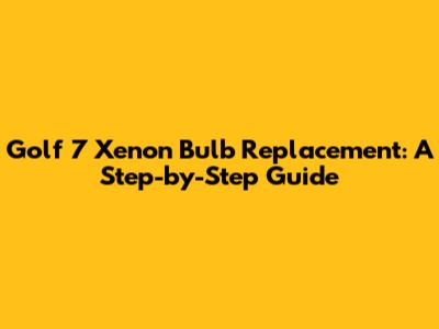 Golf 7 Xenon Bulb Replacement: A Step-by-Step Guide