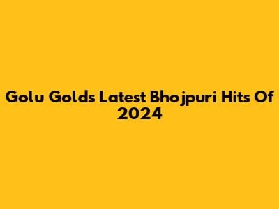 Golu Gold's Latest Bhojpuri Hits Of 2024
