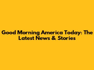 Good Morning America Today: The Latest News & Stories
