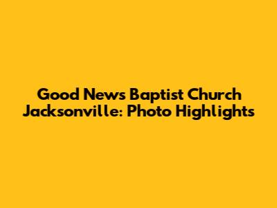 Good News Baptist Church Jacksonville: Photo Highlights
