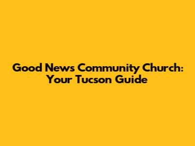 Good News Community Church: Your Tucson Guide
