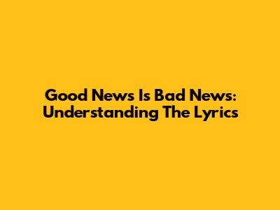 Good News Is Bad News: Understanding The Lyrics