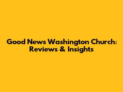 Good News Washington Church: Reviews & Insights