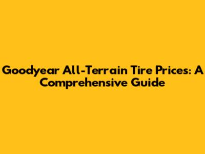 Goodyear All-Terrain Tire Prices: A Comprehensive Guide