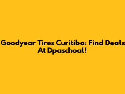 Goodyear Tires Curitiba: Find Deals At Dpaschoal!