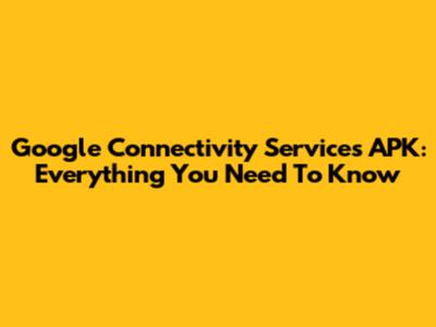 Google Connectivity Services APK: Everything You Need To Know