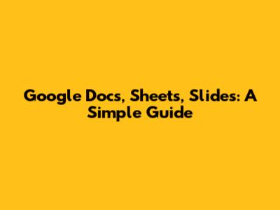 Google Docs, Sheets, Slides: A Simple Guide
