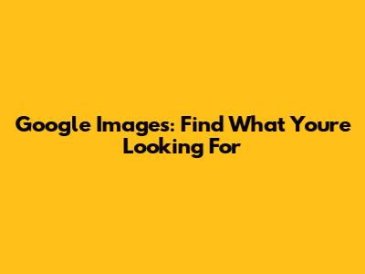 Google Images: Find What You're Looking For