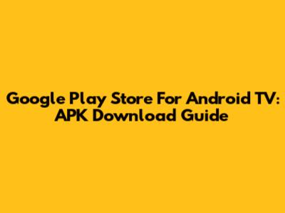 Google Play Store For Android TV: APK Download Guide