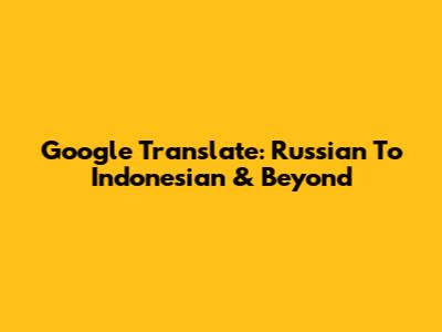 Google Translate: Russian To Indonesian & Beyond