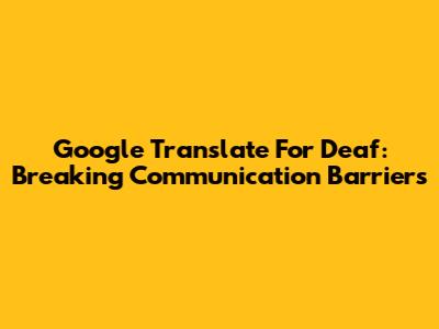 Google Translate For Deaf: Breaking Communication Barriers