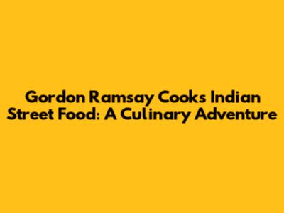Gordon Ramsay Cooks Indian Street Food: A Culinary Adventure