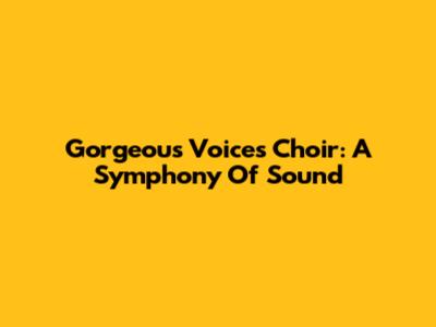Gorgeous Voices Choir: A Symphony Of Sound