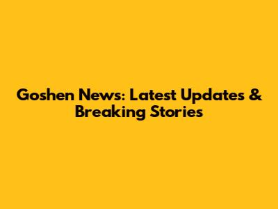 Goshen News: Latest Updates & Breaking Stories