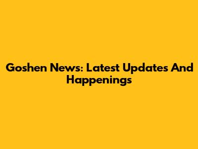 Goshen News: Latest Updates And Happenings