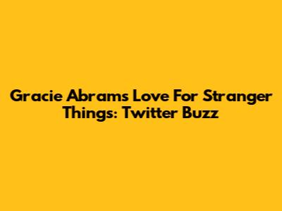 Gracie Abrams' Love For Stranger Things: Twitter Buzz