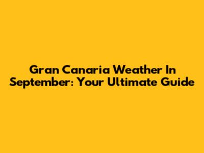 Gran Canaria Weather In September: Your Ultimate Guide