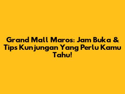 Grand Mall Maros: Jam Buka & Tips Kunjungan Yang Perlu Kamu Tahu!