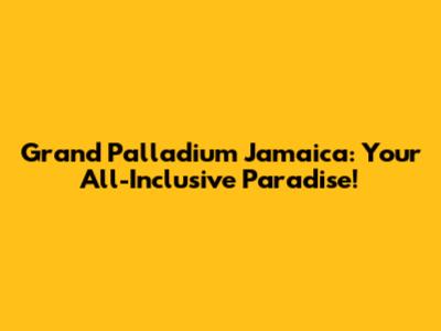 Grand Palladium Jamaica: Your All-Inclusive Paradise!