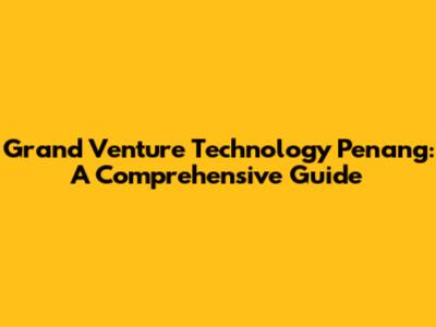 Grand Venture Technology Penang: A Comprehensive Guide