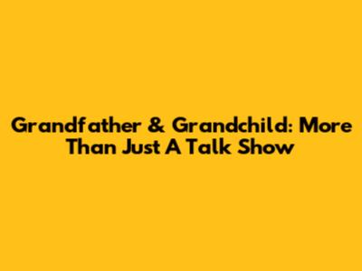 Grandfather & Grandchild: More Than Just A Talk Show