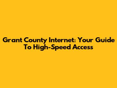 Grant County Internet: Your Guide To High-Speed Access