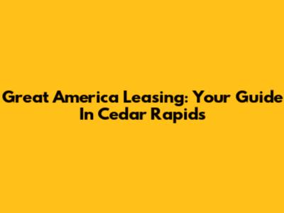 Great America Leasing: Your Guide In Cedar Rapids