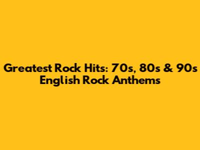 Greatest Rock Hits: 70s, 80s & 90s English Rock Anthems