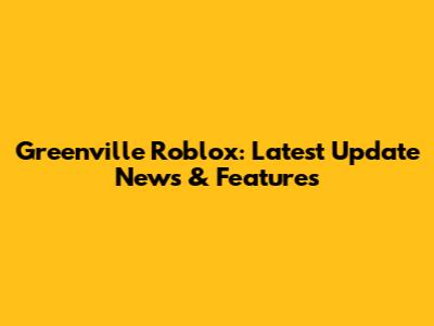 Greenville Roblox: Latest Update News & Features